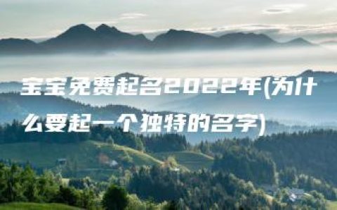 宝宝免费起名2022年(为什么要起一个独特的名字)