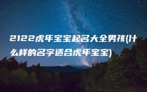 2122虎年宝宝起名大全男孩(什么样的名字适合虎年宝宝)