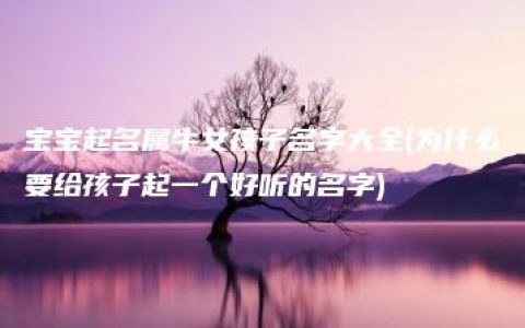 宝宝起名属牛女孩子名字大全(为什么要给孩子起一个好听的名字)