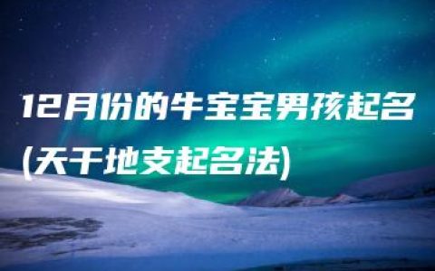 12月份的牛宝宝男孩起名(天干地支起名法)