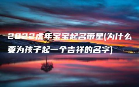 2022虎年宝宝起名带星(为什么要为孩子起一个吉祥的名字)