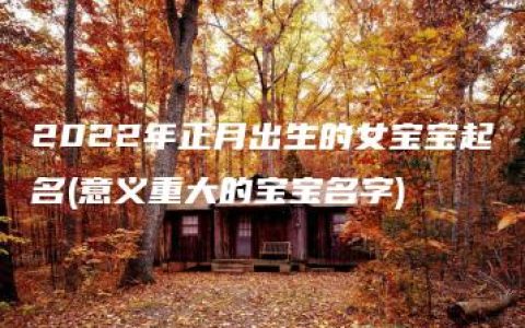 2022年正月出生的女宝宝起名(意义重大的宝宝名字)