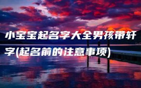 小宝宝起名字大全男孩带轩字(起名前的注意事项)