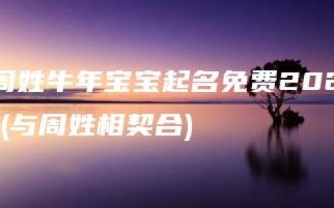 周姓牛年宝宝起名免费2021(与周姓相契合)