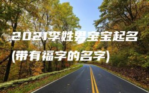 2021李姓男宝宝起名(带有福字的名字)