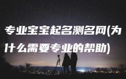 专业宝宝起名测名网(为什么需要专业的帮助)