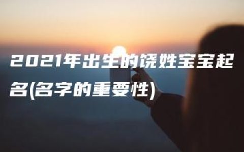 2021年出生的饶姓宝宝起名(名字的重要性)