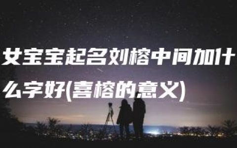 女宝宝起名刘榕中间加什么字好(喜榕的意义)