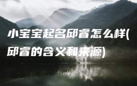 小宝宝起名邱睿怎么样(邱睿的含义和来源)