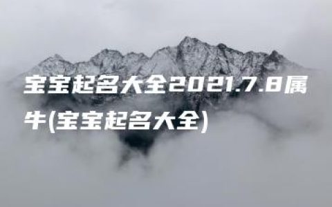 宝宝起名大全2021.7.8属牛(宝宝起名大全)