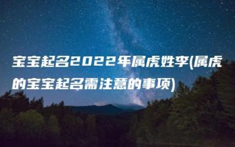 宝宝起名2022年属虎姓李(属虎的宝宝起名需注意的事项)