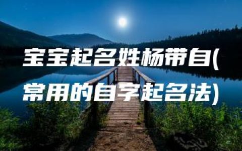 宝宝起名姓杨带自(常用的自字起名法)