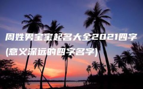 周姓男宝宝起名大全2021四字(意义深远的四字名字)