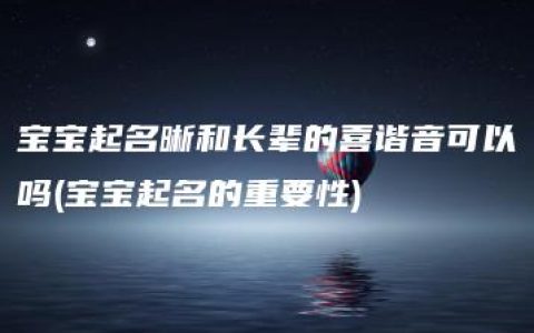 宝宝起名晰和长辈的喜谐音可以吗(宝宝起名的重要性)