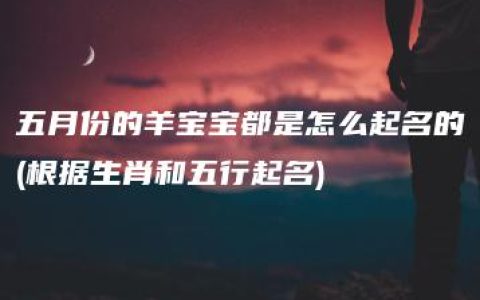 五月份的羊宝宝都是怎么起名的(根据生肖和五行起名)