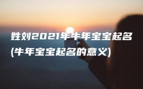 姓刘2021年牛年宝宝起名(牛年宝宝起名的意义)