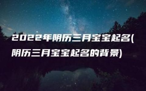 2022年阴历三月宝宝起名(阴历三月宝宝起名的背景)