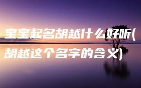 宝宝起名胡越什么好听(胡越这个名字的含义)