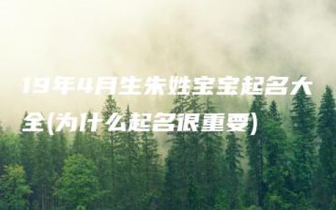 19年4月生朱姓宝宝起名大全(为什么起名很重要)