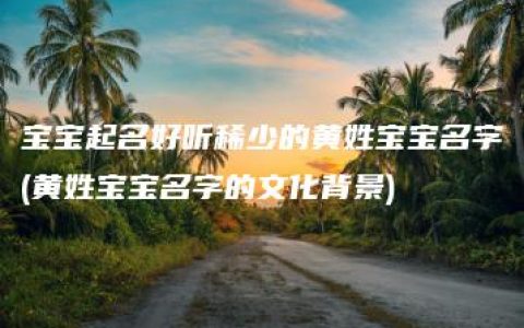 宝宝起名好听稀少的黄姓宝宝名字(黄姓宝宝名字的文化背景)