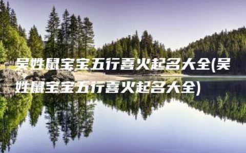 吴姓鼠宝宝五行喜火起名大全(吴姓鼠宝宝五行喜火起名大全)