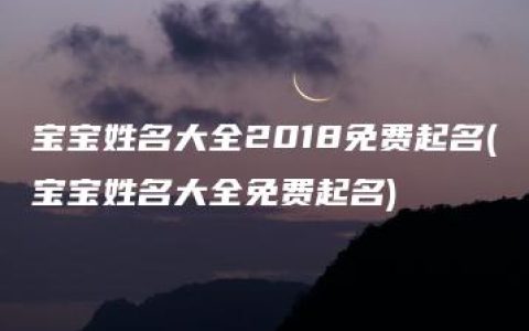 宝宝姓名大全2018免费起名(宝宝姓名大全免费起名)