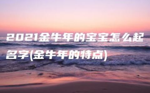 2021金牛年的宝宝怎么起名字(金牛年的特点)