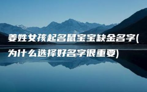 姜姓女孩起名鼠宝宝缺金名字(为什么选择好名字很重要)