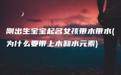 刚出生宝宝起名女孩带木带水(为什么要带上木和水元素)