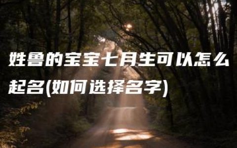 姓鲁的宝宝七月生可以怎么起名(如何选择名字)