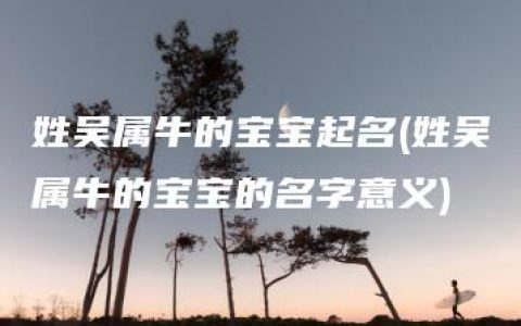 姓吴属牛的宝宝起名(姓吴属牛的宝宝的名字意义)