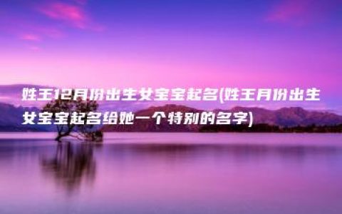 姓王12月份出生女宝宝起名(姓王月份出生女宝宝起名给她一个特别的名字)