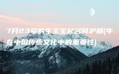 7月23号的牛宝宝起名何沪杨(牛在中国传统文化中的重要性)