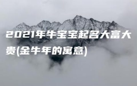 2021年牛宝宝起名大富大贵(金牛年的寓意)