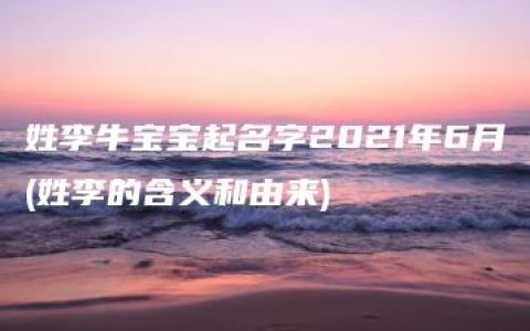 姓李牛宝宝起名字2021年6月(姓李的含义和由来)