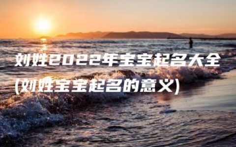 刘姓2022年宝宝起名大全(刘姓宝宝起名的意义)