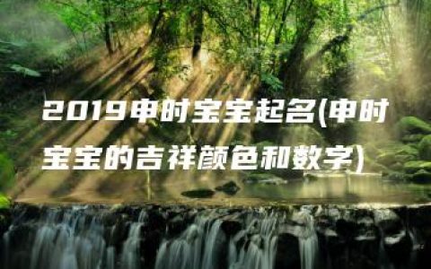 2019申时宝宝起名(申时宝宝的吉祥颜色和数字)