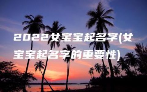 2022女宝宝起名字(女宝宝起名字的重要性)