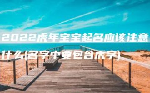 2022虎年宝宝起名应该注意什么(名字中要包含虎字)