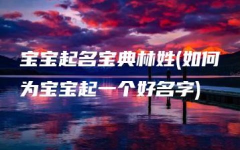 宝宝起名宝典林姓(如何为宝宝起一个好名字)