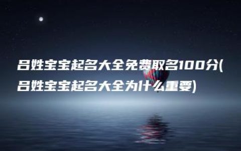 吕姓宝宝起名大全免费取名100分(吕姓宝宝起名大全为什么重要)