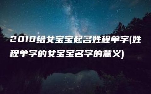 2018给女宝宝起名姓程单字(姓程单字的女宝宝名字的意义)