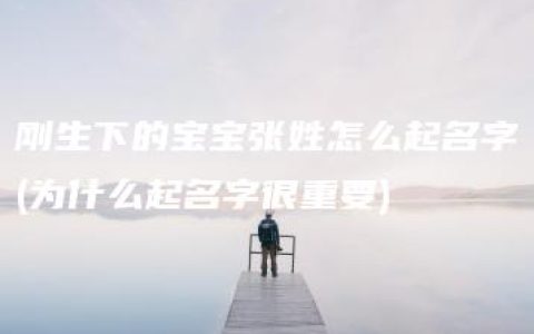 刚生下的宝宝张姓怎么起名字(为什么起名字很重要)