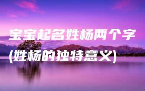 宝宝起名姓杨两个字(姓杨的独特意义)