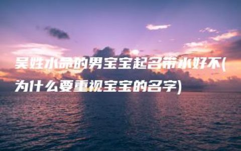 吴姓水命的男宝宝起名带水好不(为什么要重视宝宝的名字)