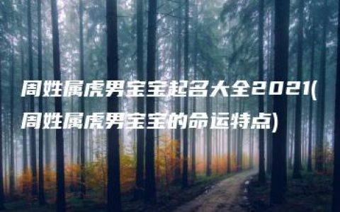 周姓属虎男宝宝起名大全2021(周姓属虎男宝宝的命运特点)