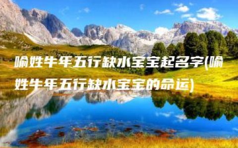 喻姓牛年五行缺水宝宝起名字(喻姓牛年五行缺水宝宝的命运)