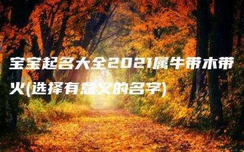 宝宝起名大全2021属牛带木带火(选择有意义的名字)