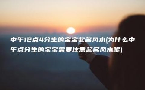 中午12点4分生的宝宝起名风水(为什么中午点分生的宝宝需要注意起名风水呢)