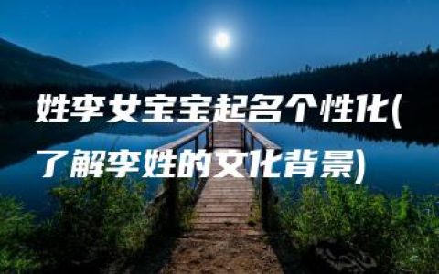 姓李女宝宝起名个性化(了解李姓的文化背景)